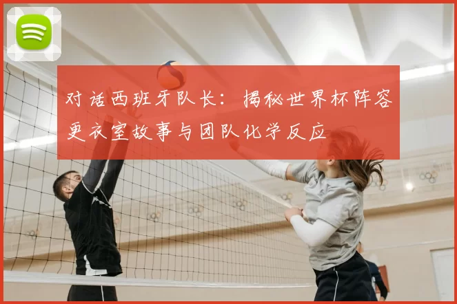对话西班牙队长：揭秘世界杯阵容更衣室故事与团队化学反应
