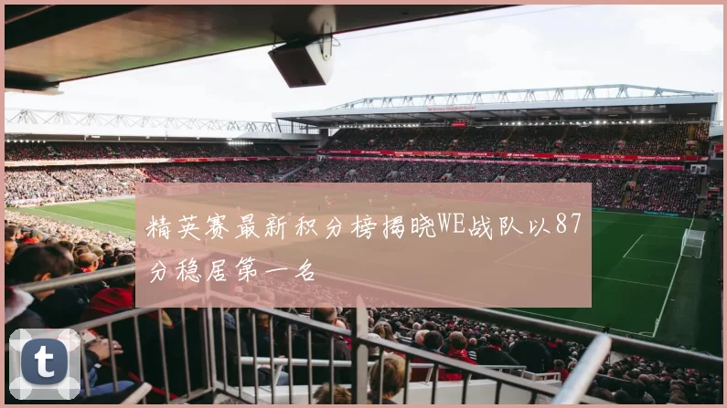 精英赛最新积分榜揭晓WE战队以87分稳居第一名