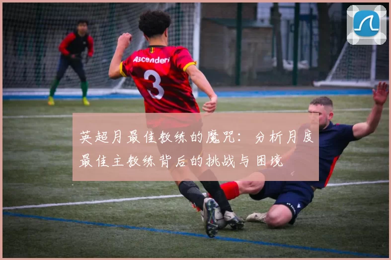 英超月最佳教练的魔咒：分析月度最佳主教练背后的挑战与困境