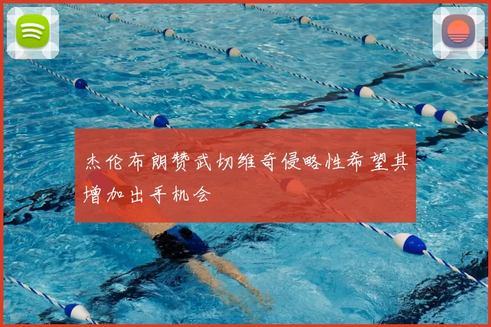 杰伦布朗赞武切维奇侵略性希望其增加出手机会