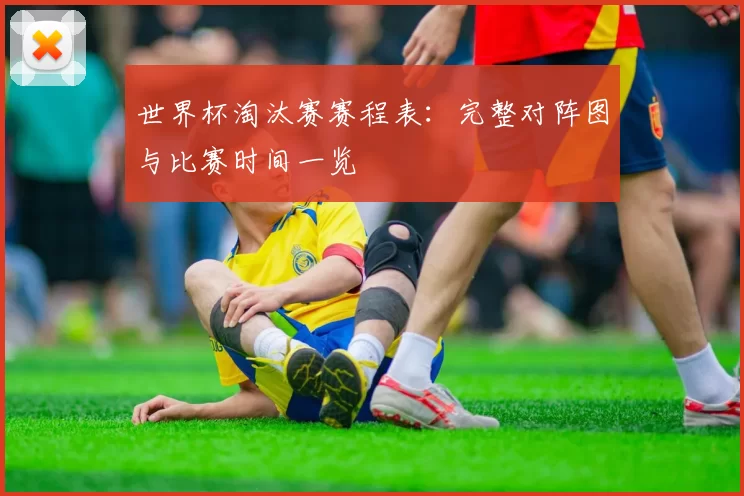 世界杯淘汰赛赛程表：完整对阵图与比赛时间一览