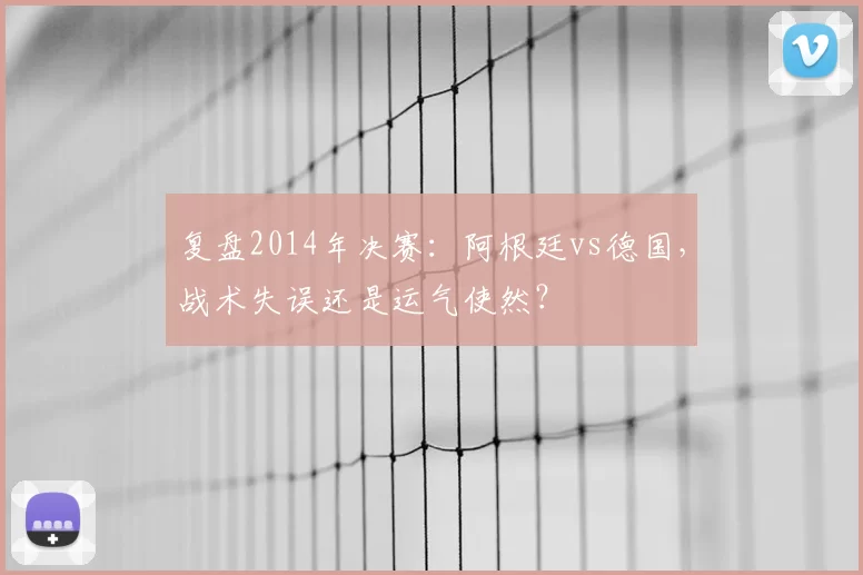 复盘2014年决赛：阿根廷vs德国，战术失误还是运气使然？