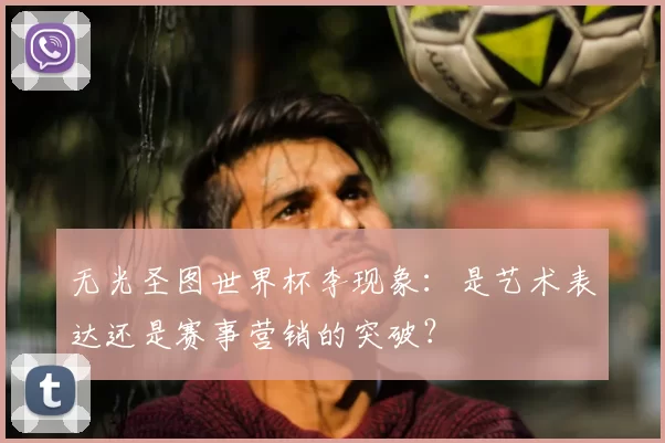 无光圣图世界杯李现象:是艺术表达还是赛事营销的突破?