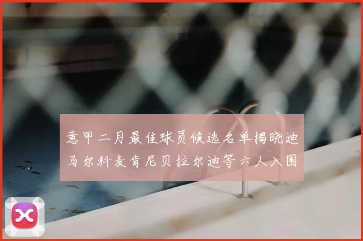意甲二月最佳球员候选名单揭晓迪马尔科麦肯尼贝拉尔迪等六人入围