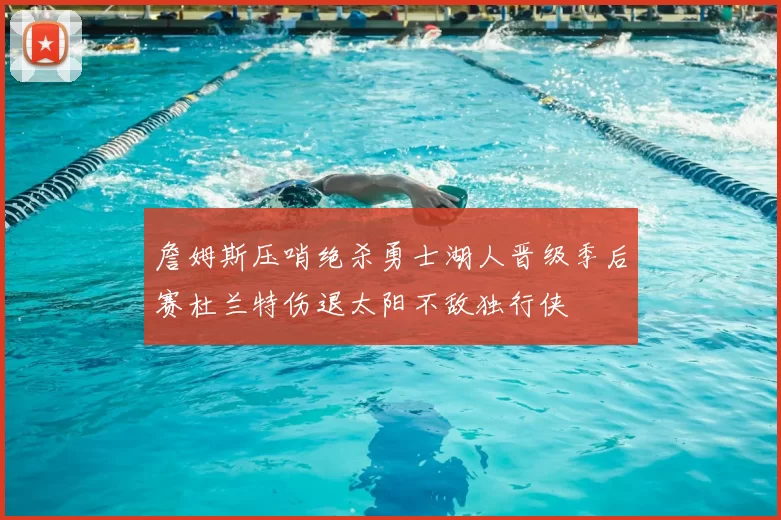 詹姆斯压哨绝杀勇士湖人晋级季后赛杜兰特伤退太阳不敌独行侠