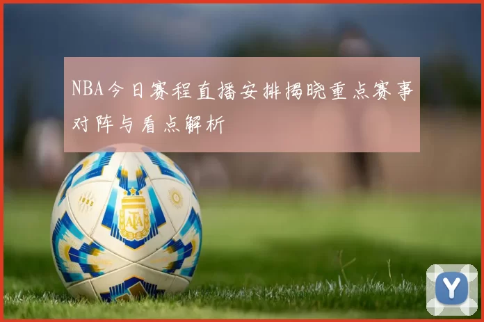 NBA今日赛程直播安排揭晓重点赛事对阵与看点解析