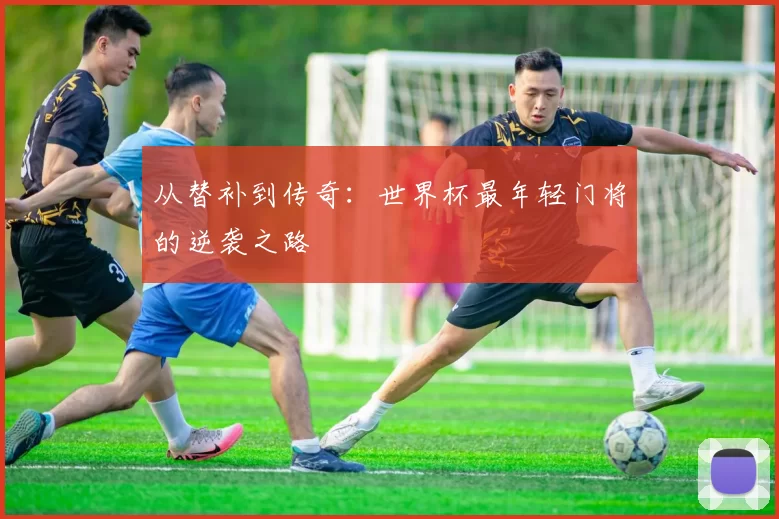 从替补到传奇：世界杯最年轻门将的逆袭之路