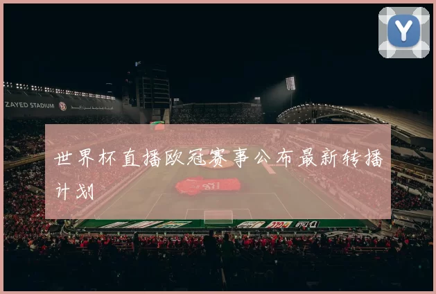世界杯直播欧冠赛事公布最新转播计划