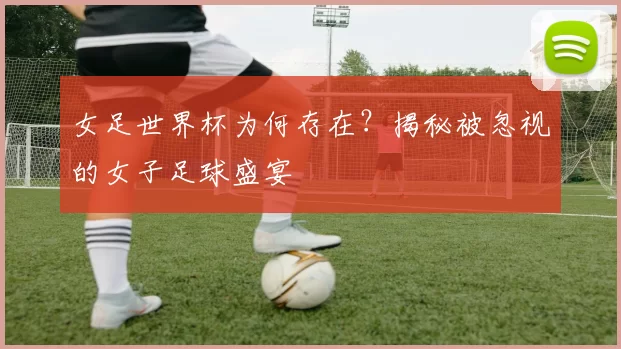 女足世界杯为何存在？揭秘被忽视的女子足球盛宴