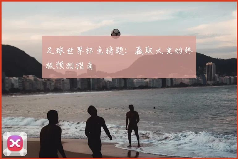 足球世界杯竞猜题：赢取大奖的终极预测指南