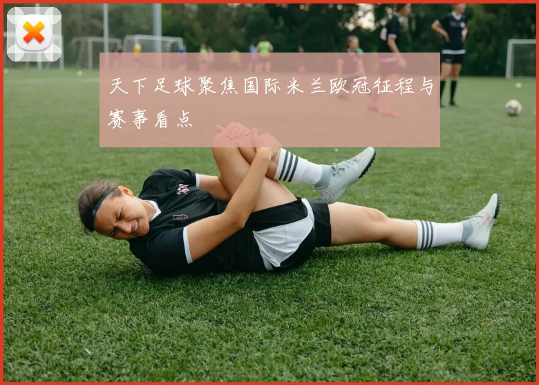 天下足球聚焦国际米兰欧冠征程与赛事看点