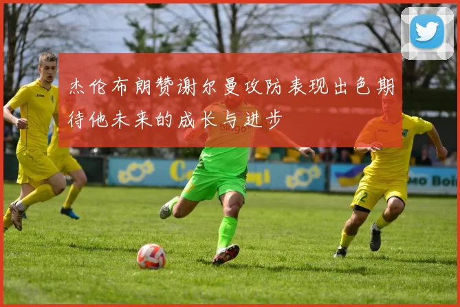 杰伦布朗赞谢尔曼攻防表现出色期待他未来的成长与进步