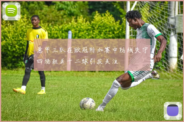 意甲三队在欧冠附加赛中防线失守四场狂丢十二球引发关注