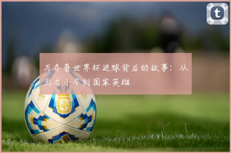 万乔普世界杯进球背后的故事：从无名小卒到国家英雄