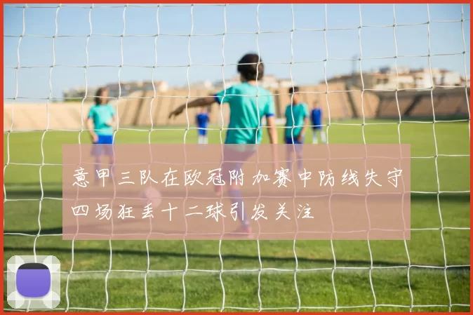 意甲三队在欧冠附加赛中防线失守四场狂丢十二球引发关注