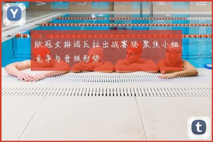 欧冠女排诺瓦拉出战赛场 聚焦小组竞争与晋级形势