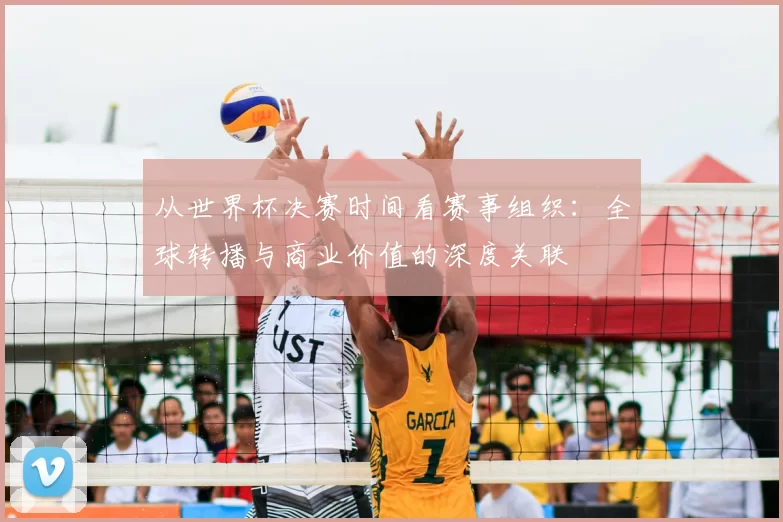 从世界杯决赛时间看赛事组织：全球转播与商业价值的深度关联