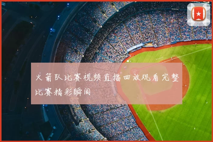火箭队比赛视频直播回放观看完整比赛精彩瞬间