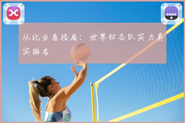 从比分看格局：世界杯各队实力真实排名